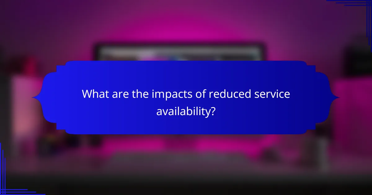 What are the impacts of reduced service availability?